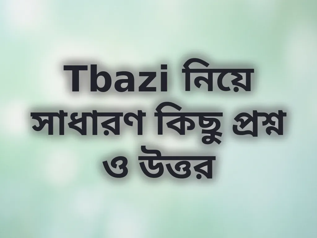 Tbazi নিয়ে সাধারণ কিছু প্রশ্ন ও উত্তর