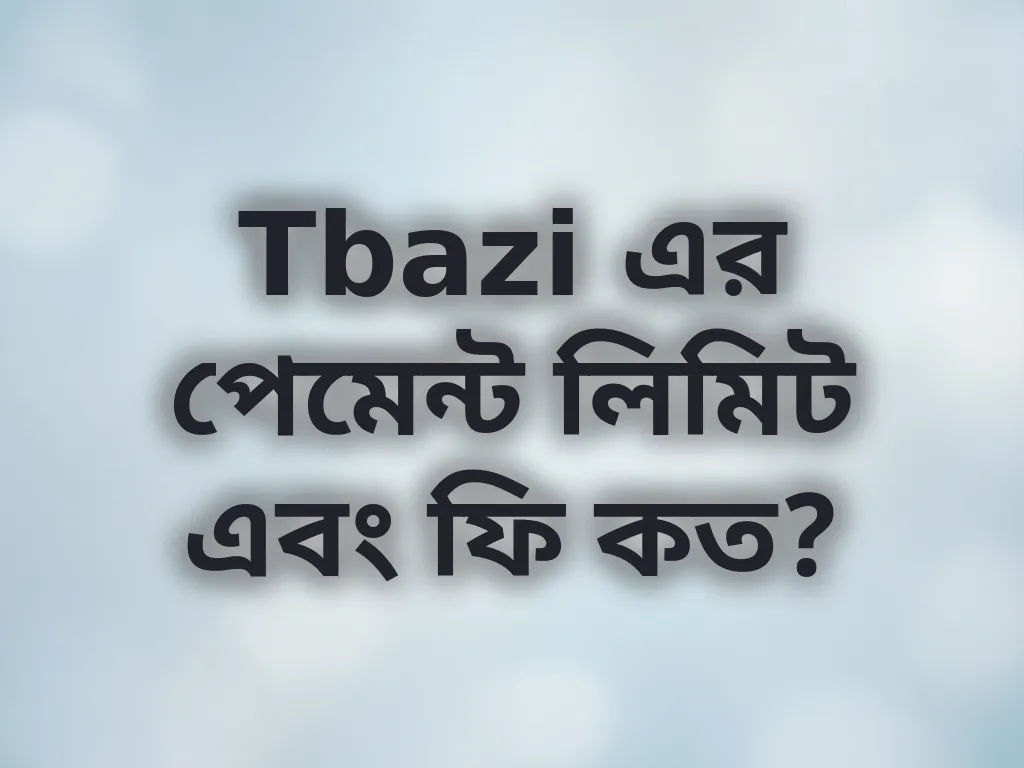 Tbazi এর পেমেন্ট লিমিট এবং ফি কত?