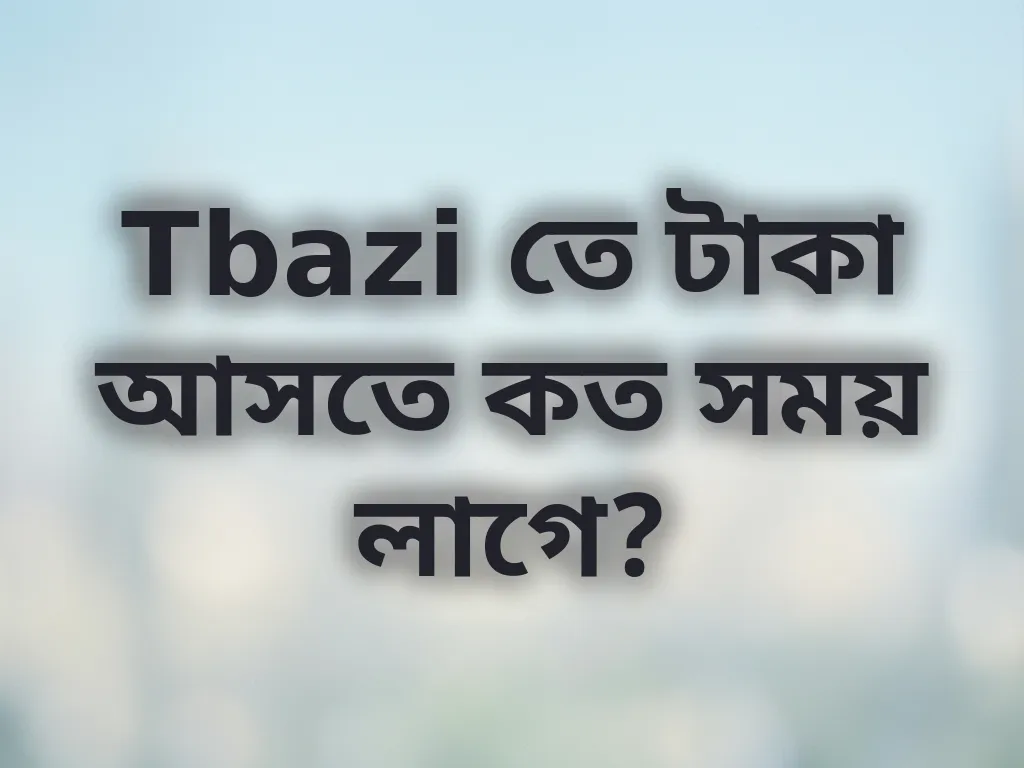 Tbazi তে টাকা আসতে কত সময় লাগে?